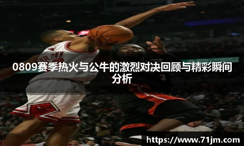 0809赛季热火与公牛的激烈对决回顾与精彩瞬间分析